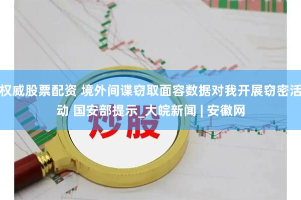 权威股票配资 境外间谍窃取面容数据对我开展窃密活动 国安部提示_大皖新闻 | 安徽网