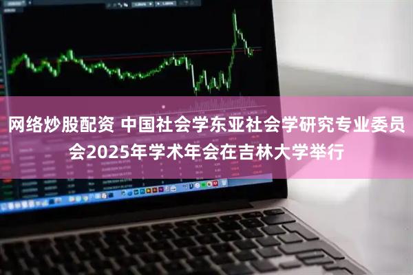 网络炒股配资 中国社会学东亚社会学研究专业委员会2025年学术年会在吉林大学举行