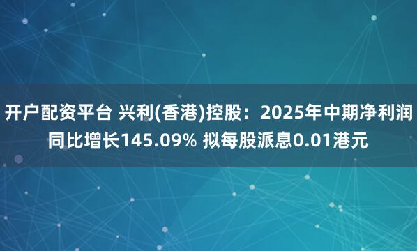 开户配资平台 兴利(香港)控股：2025年中期净利润同比增长145.09% 拟每股派息0.01港元