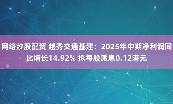 网络炒股配资 越秀交通基建：2025年中期净利润同比增长14.92% 拟每股派息0.12港元