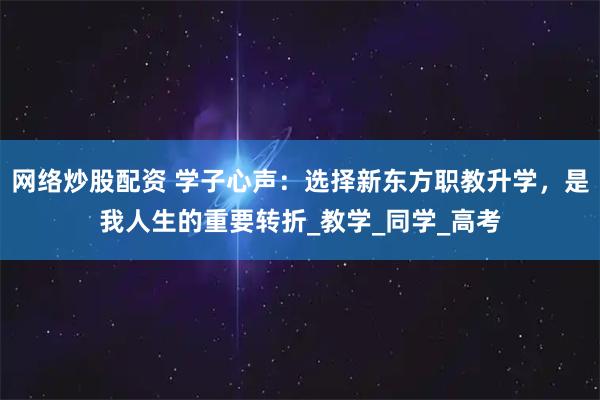 网络炒股配资 学子心声：选择新东方职教升学，是我人生的重要转折_教学_同学_高考