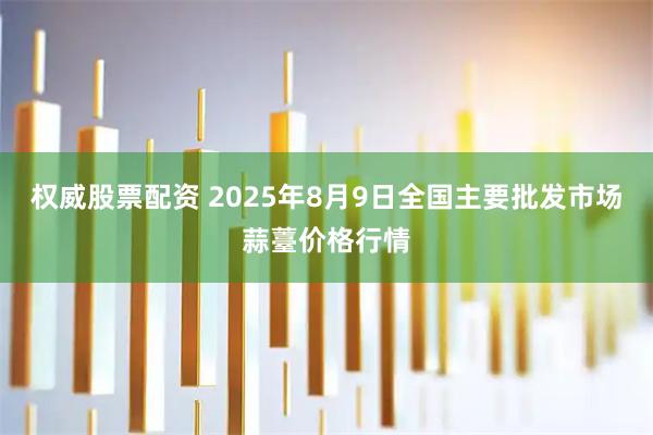 权威股票配资 2025年8月9日全国主要批发市场蒜薹价格行情