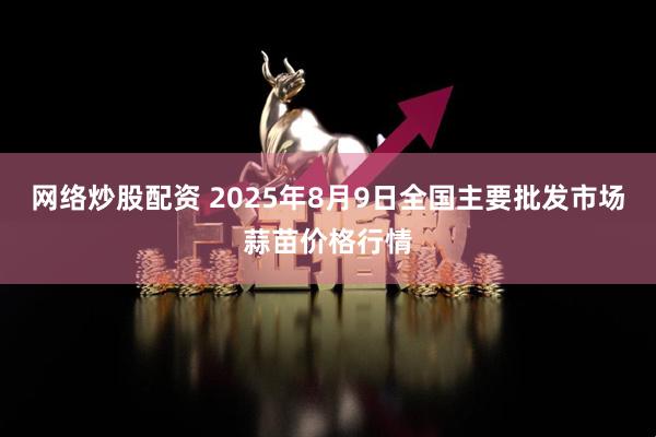 网络炒股配资 2025年8月9日全国主要批发市场蒜苗价格行情