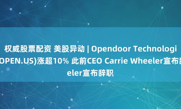 权威股票配资 美股异动 | Opendoor Technologies(OPEN.US)涨超10% 此前CEO Carrie Wheeler宣布辞职