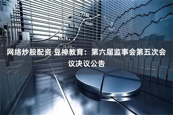 网络炒股配资 豆神教育：第六届监事会第五次会议决议公告