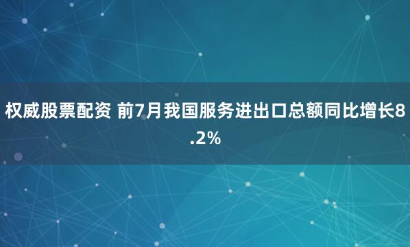 权威股票配资 前7月我国服务进出口总额同比增长8.2%