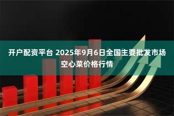 开户配资平台 2025年9月6日全国主要批发市场空心菜价格行情