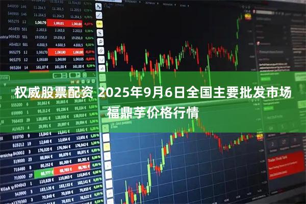 权威股票配资 2025年9月6日全国主要批发市场福鼎芋价格行情