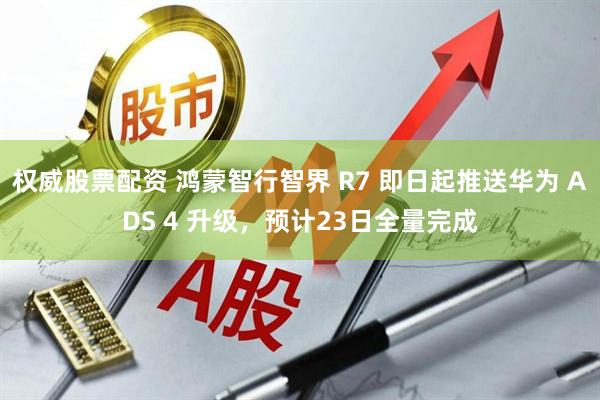 权威股票配资 鸿蒙智行智界 R7 即日起推送华为 ADS 4 升级，预计23日全量完成