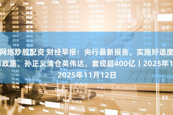 网络炒股配资 财经早报：央行最新报告，实施好适度宽松货币政策，孙正义清仓英伟达，套现超400亿丨2025年11月12日
