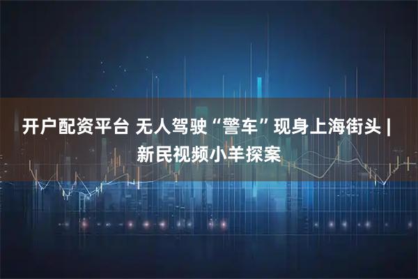 开户配资平台 无人驾驶“警车”现身上海街头 | 新民视频小羊探案