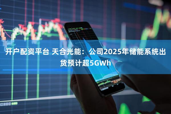 开户配资平台 天合光能：公司2025年储能系统出货预计超5GWh