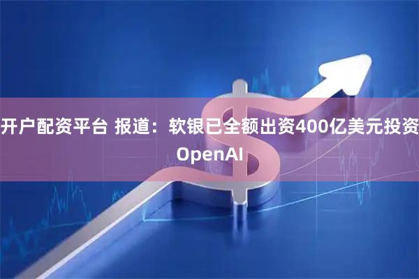 开户配资平台 报道：软银已全额出资400亿美元投资OpenAI