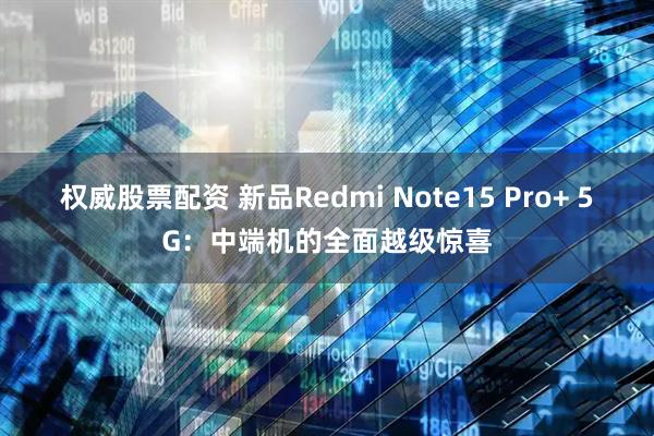 权威股票配资 新品Redmi Note15 Pro+ 5G：中端机的全面越级惊喜